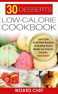 30 Desserts Low-Calorie Cookbook: Low Carb Guilt-Free Recipes Including Home Made Ice Cream, Snacks, And More!