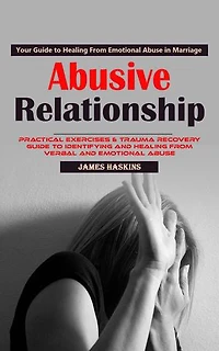 Abusive Relationship: Your Guide to Healing From Emotional Abuse in Marriage (Practical Exercises & Trauma Recovery Guide to Identifying and Healing From Verbal and Emotional Abuse)