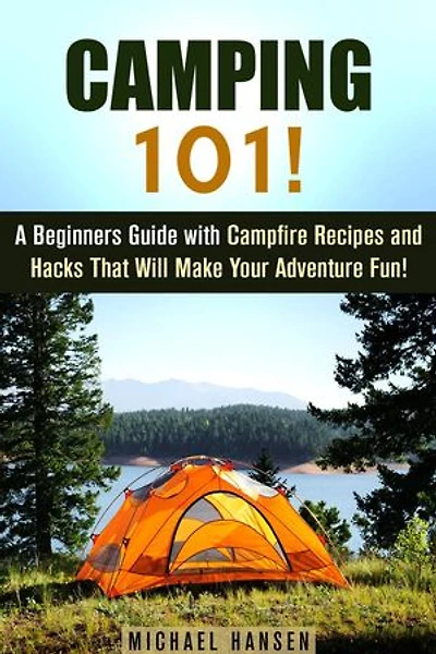 Camping 101!: A Beginners Guide with Campfire Recipes and Hacks That Will Make Your Adventure Fun!: Camping and Backpacking