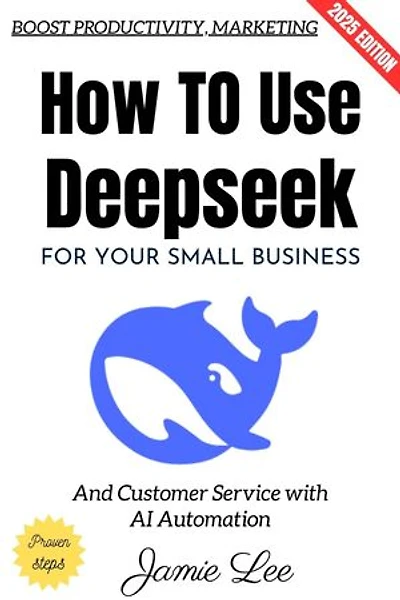 How to Use Deepseek for Your Small Business:: Boost Productivity, Marketing, and Customer Service with AI Automation