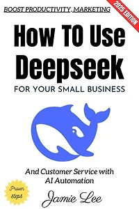 How to Use Deepseek for Your Small Business:: Boost Productivity, Marketing, and Customer Service with AI Automation