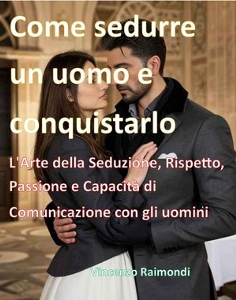 Come sedurre un uomo e conquistarlo: L'Arte della Seduzione, Rispetto, Passione e Capacità di Comunicazione con gli uomini