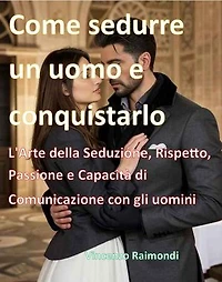 Come sedurre un uomo e conquistarlo: L'Arte della Seduzione, Rispetto, Passione e Capacità di Comunicazione con gli uomini