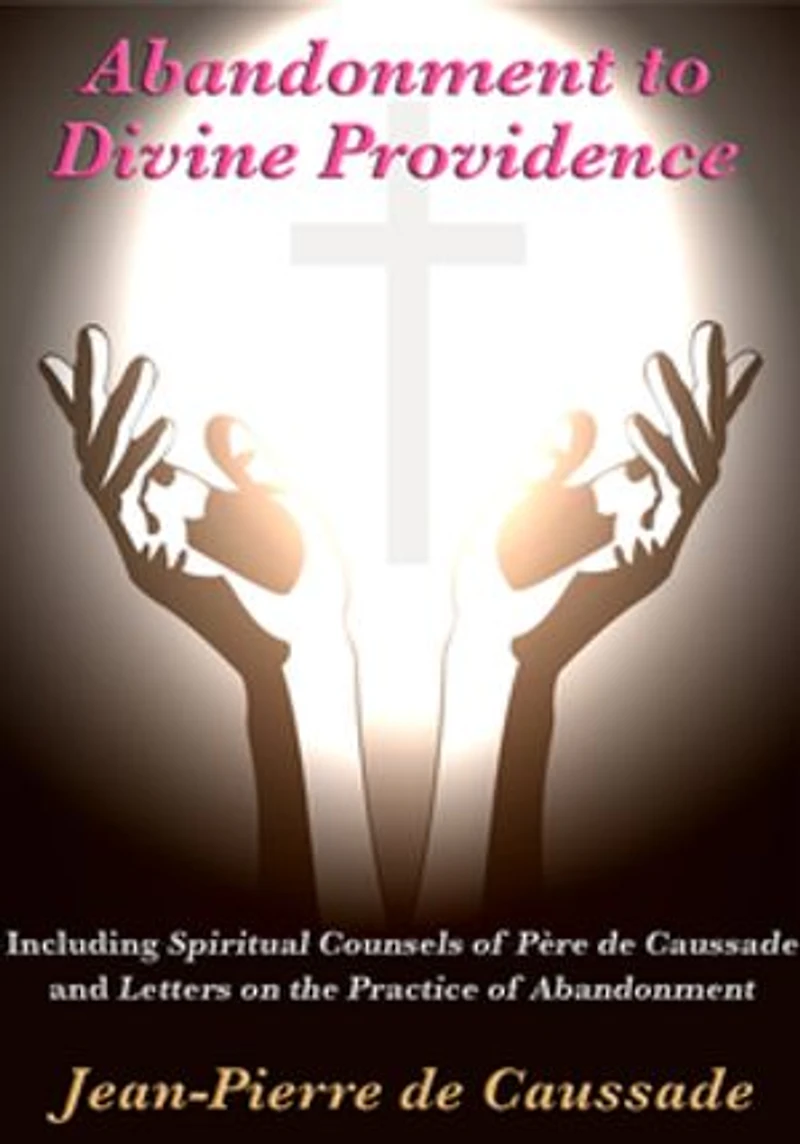 Abandonment to Divine Providence: Including 'Spiritual Counsels of Père de Caussade' and 'Letters on the Practice Abandonment'