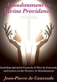 Abandonment to Divine Providence: Including 'Spiritual Counsels of Père de Caussade' and 'Letters on the Practice Abandonment'