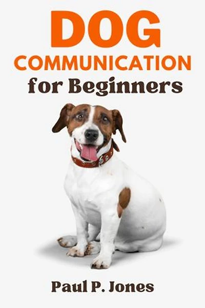 Dog Communication for Beginners: The Ultimate Ways to Master Canine Communication,Bond, and Care Commands for your dog in a Fun and Easy Manner.