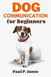 Dog Communication for Beginners: The Ultimate Ways to Master Canine Communication,Bond, and Care Commands for your dog in a Fun and Easy Manner.