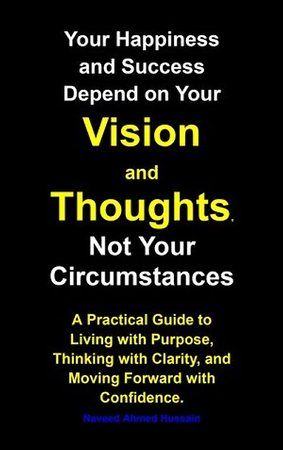 Your Happiness and Success Depend on Your Vision and Thoughts, Not Your Circumstances: A Practical Guide to Living with Purpose, Thinking with Clarity, and Moving Forward with Confidence.