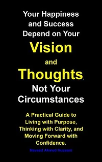 Your Happiness and Success Depend on Your Vision and Thoughts, Not Your Circumstances: A Practical Guide to Living with Purpose, Thinking with Clarity, and Moving Forward with Confidence.