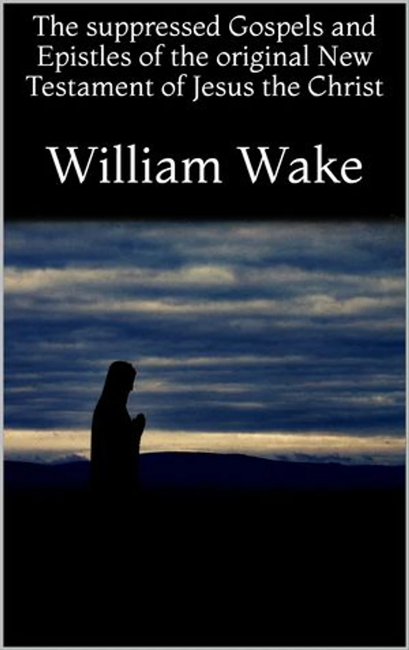 The suppressed Gospels and Epistles of the original New Testament of Jesus the Christ