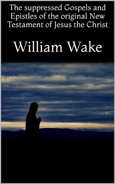 The suppressed Gospels and Epistles of the original New Testament of Jesus the Christ