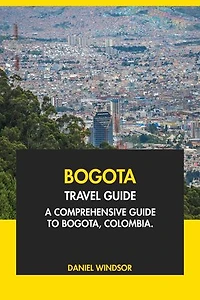 Bogota Travel Guide: A Comprehensive Guide to Bogota, Colombia
