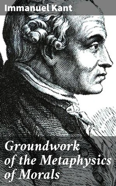 Groundwork of the Metaphysics of Morals: Enriched edition. Exploring the Moral Foundations: Kantian Ethics and the Categorical Imperative