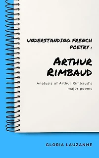 Understanding french poetry : Arthur Rimbaud: Analysis of Arthur Rimbaud's major poems
