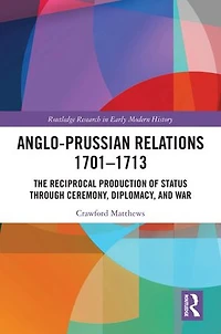 Anglo-Prussian Relations 1701-1713: The Reciprocal Production of Status through Ceremony, Diplomacy, and War