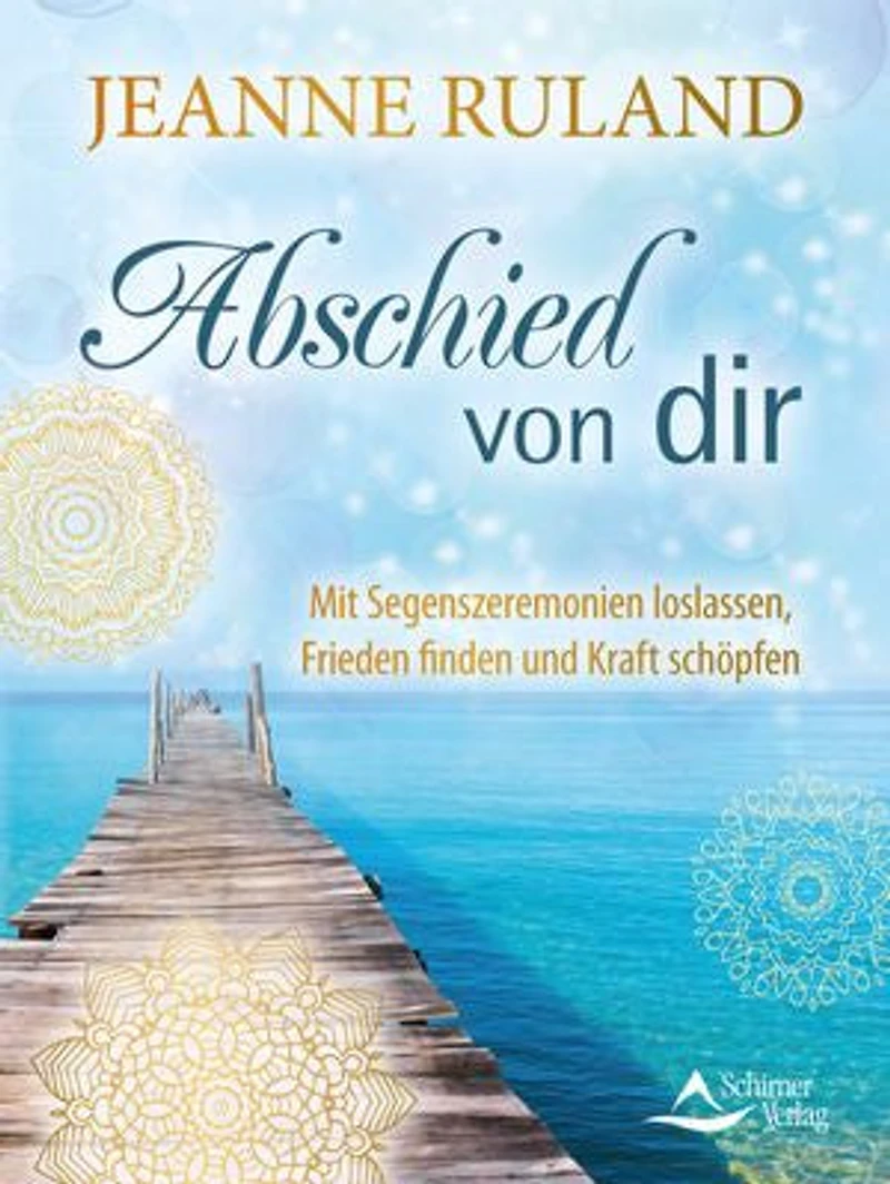 Abschied von dir: Mit Segenszeremonien loslassen, Frieden finden und Kraft schöpfen