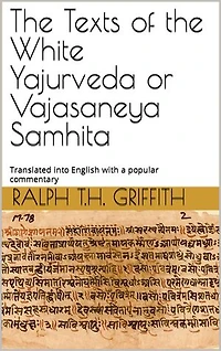The Texts of the White Yajurveda or Vajasaneya Samhita: Translated into English with a popular commentary