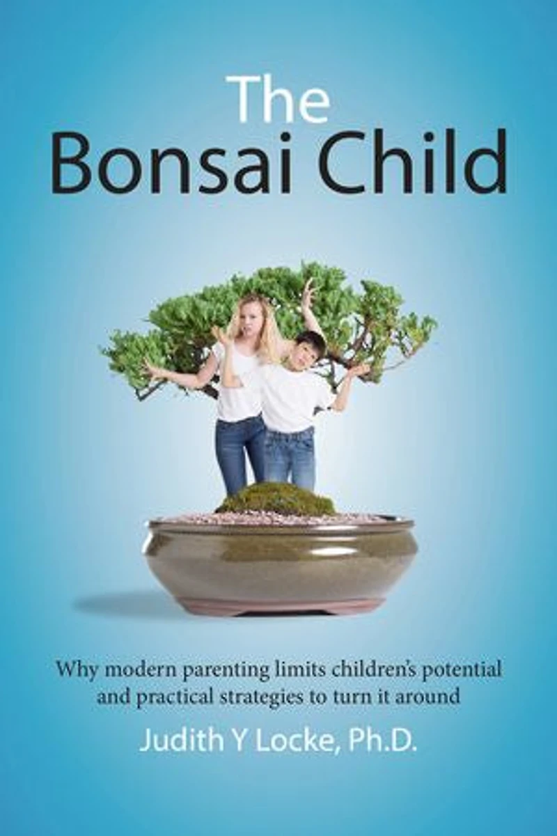 The Bonsai Child: Why modern parenting limits children's potential and practical strategies to turn it around