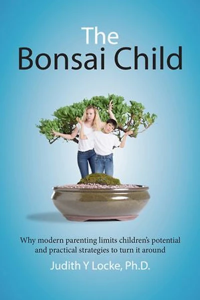 The Bonsai Child: Why modern parenting limits children's potential and practical strategies to turn it around