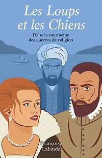 Les Loups et les Chiens: Dans la tourmente des guerres de religion