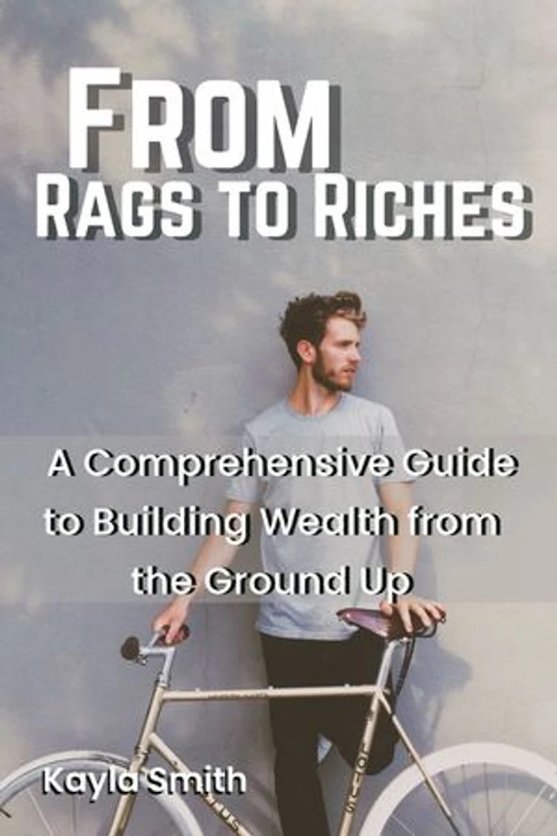 From Rags to Riches: A Comprehensive Guide to Building Wealth from the Ground Up