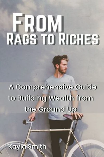 From Rags to Riches: A Comprehensive Guide to Building Wealth from the Ground Up