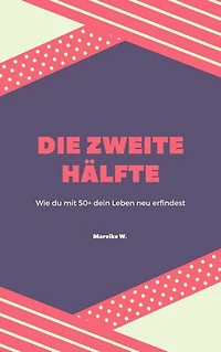 Die zweite Hälfte: Wie du mit 50+ dein Leben neu erfindest