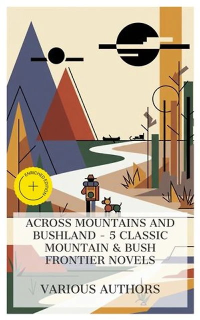 Across Mountains and Bushland - 5 Classic Mountain & Bush Frontier Novels: Enriched edition. THE WILD MAN OF THE WEST, In the Rocky Mountains, A Final Reckoning, Flower of the North, Smoke Bellew, etc.