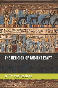 The Religion of Ancient Egypt: Decoding the Ancient Origins of Temple Worship