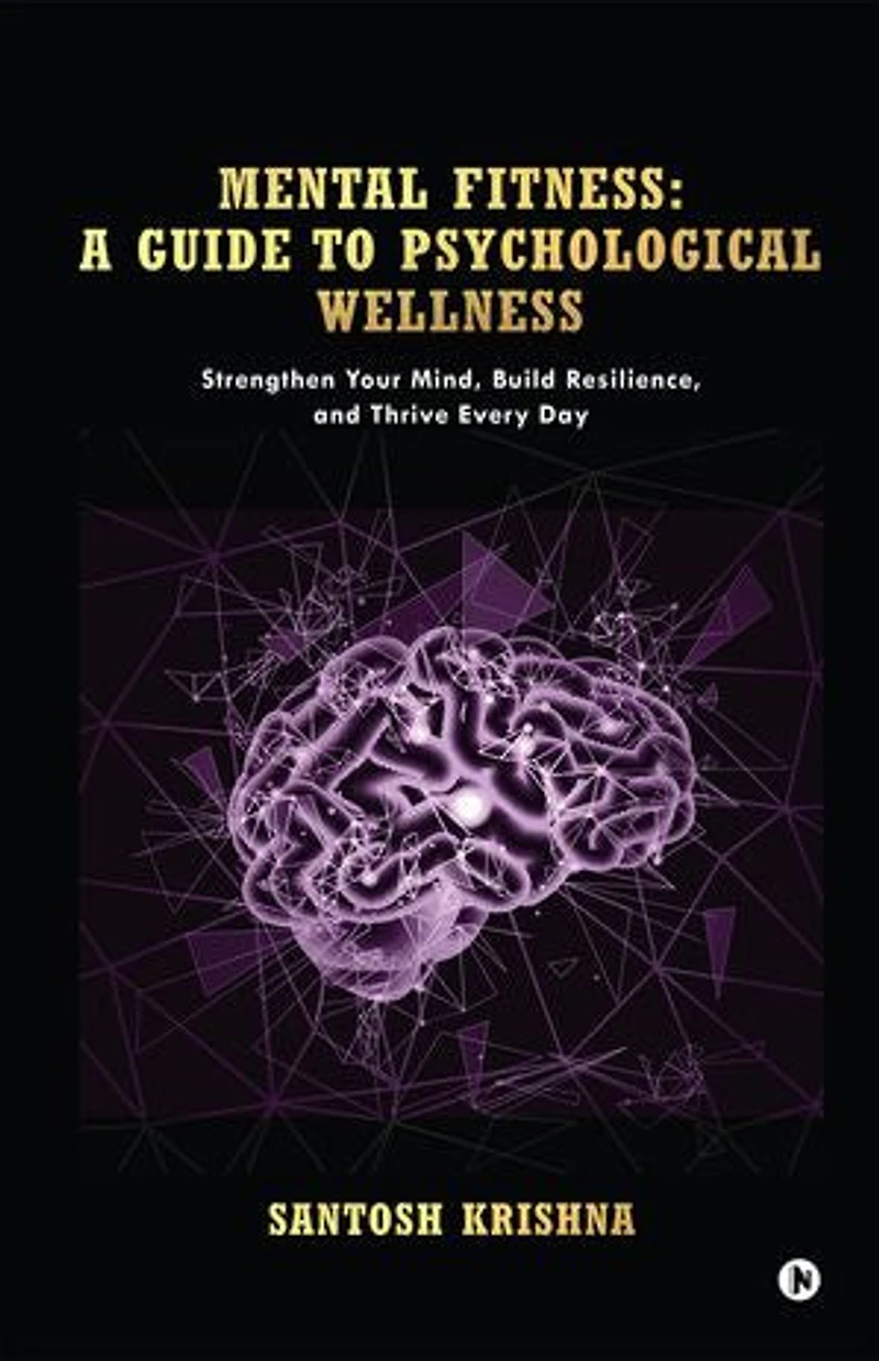 Mental Fitness: A Guide To Psychological Wellness: Strengthen Your Mind, Build Resilience, and Thrive Every Day