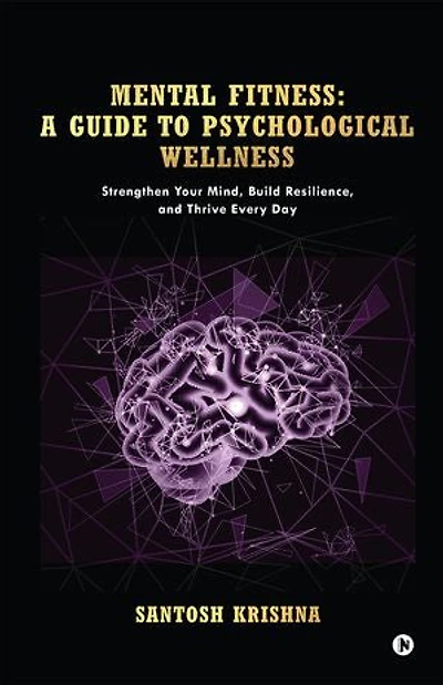 Mental Fitness: A Guide To Psychological Wellness: Strengthen Your Mind, Build Resilience, and Thrive Every Day