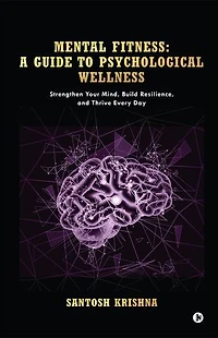 Mental Fitness: A Guide To Psychological Wellness: Strengthen Your Mind, Build Resilience, and Thrive Every Day