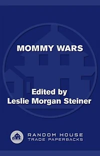 Mommy Wars: Stay-at-Home and Career Moms Face Off on Their Choices, Lives, Families