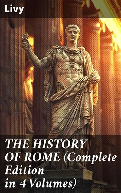 THE HISTORY OF ROME (Complete Edition in 4 Volumes): Enriched edition. The Epic Rise of Rome: A Detailed Account of Ancient Civilization and Roman Empire