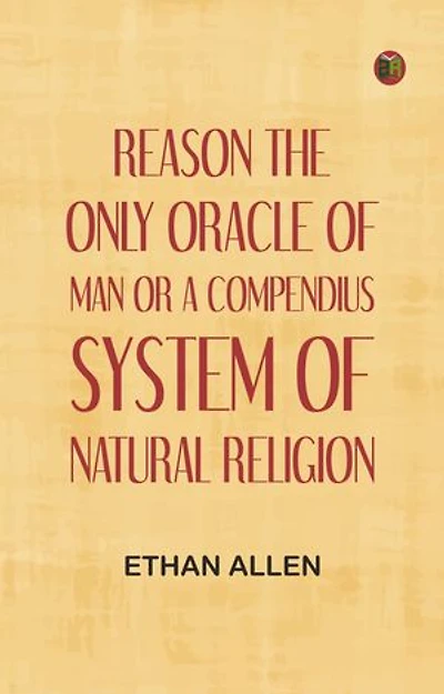 Reason, the Only Oracle of Man; Or, A Compendius System of Natural Religion