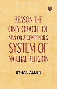 Reason, the Only Oracle of Man; Or, A Compendius System of Natural Religion