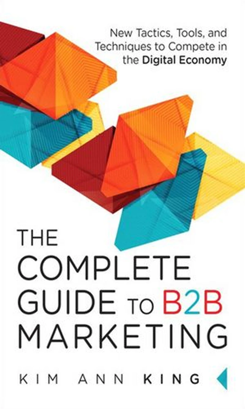 Complete Guide to B2B Marketing, The: New Tactics, Tools, and Techniques Compete the Digital Economy
