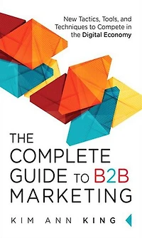 Complete Guide to B2B Marketing, The: New Tactics, Tools, and Techniques Compete the Digital Economy