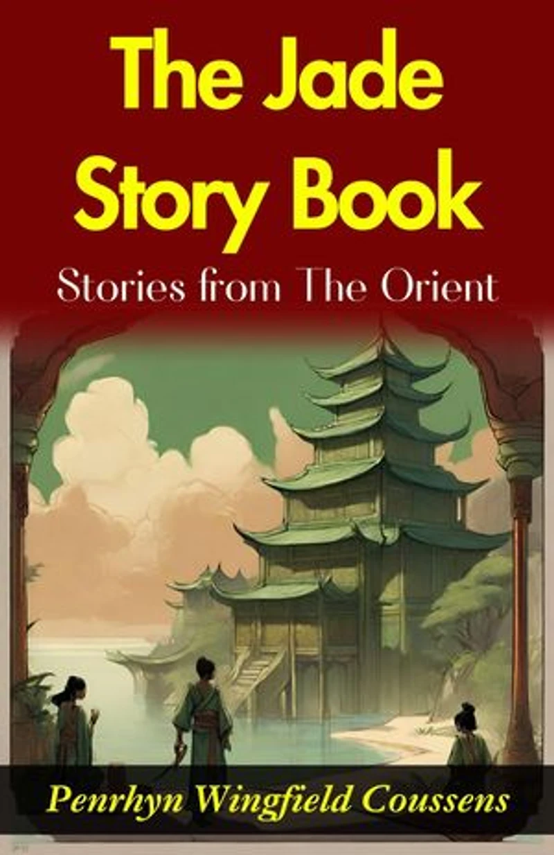 The Jade Story Book; Stories from The Orient : Penrhyn Wingfield Coussens' Oriental Tales: Unveiling the Rich Tapestry in "The Jade Story Book".