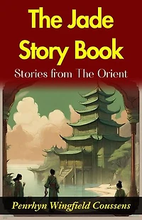 The Jade Story Book; Stories from The Orient : Penrhyn Wingfield Coussens' Oriental Tales: Unveiling the Rich Tapestry in "The Jade Story Book".