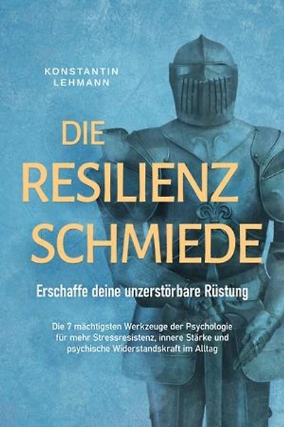 Die Resilienz Schmiede – Erschaffe deine unzerstörbare Rüstung: Die 7 mächtigsten Werkzeuge der Psychologie für mehr Stressresistenz, innere Stärke und psychische Widerstandskraft im Alltag
