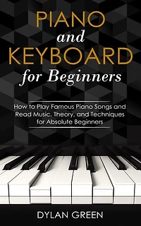 Piano and Keyboard for Beginners: How to Play Famous Piano Songs and Read Music. Theory, and Techniques for Absolute Beginners