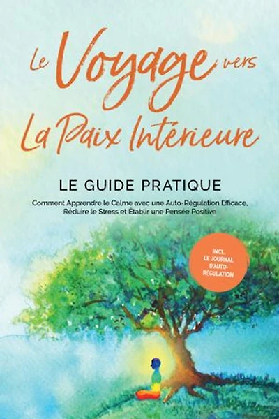 Le Voyage vers la Paix Intérieure - Le Guide Pratique : Comment Apprendre le Calme avec une Auto-Régulation Efficace, Réduire le Stress et Établir une Pensée Positive - Incluant le Journal d'Auto-Régulation