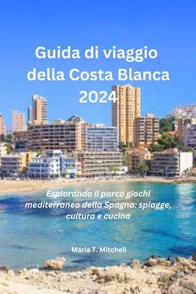 Guida di viaggio della Costa Blanca 2024: Esplorando il parco giochi mediterraneo della Spagna: spiagge, cultura e cucina