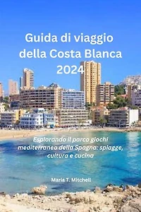 Guida di viaggio della Costa Blanca 2024: Esplorando il parco giochi mediterraneo della Spagna: spiagge, cultura e cucina