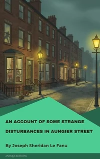 An Account of Some Strange Disturbances in Aungier Street: A Classic Gothic Ghost Story by Sheridan Le Fanu