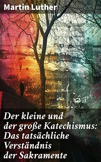 Der kleine und der große Katechismus: Das tatsächliche Verständnis der Sakramente: Die theologische Analyse der Sakramente durch einen Meister der Reformation
