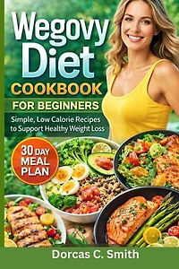 Wegovy Diet Cookbook For Beginners: Simple, Low Calorie Recipes to Support Healthy Weight Loss