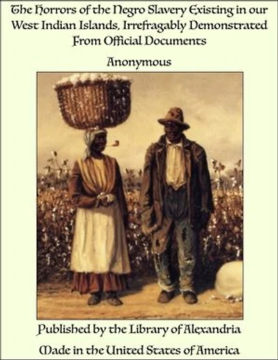 The Horrors of the Negro Slavery Existing in our West Indian Islands, Irrefragably Demonstrated From Official Documents