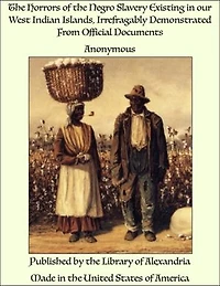 The Horrors of the Negro Slavery Existing in our West Indian Islands, Irrefragably Demonstrated From Official Documents